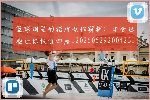 篮球明星的招牌动作解析：学会这些让你技惊四座_20260529200423_20260803141230